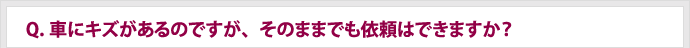 Q.車にキズがあるのですが、そのままでも依頼はできますか？