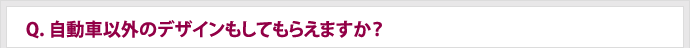 Q.自動車以外のデザインもしてもらえますか？