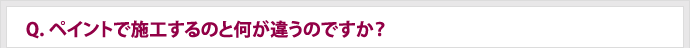 Q.ペイントで施工するのと何が違うのですか？